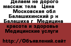 Делаем не дорого массаж тела › Цена ­ 800 - Московская обл., Балашихинский р-н, Балашиха г. Медицина, красота и здоровье » Медицинские услуги   